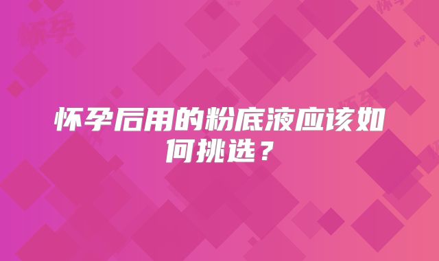 怀孕后用的粉底液应该如何挑选？