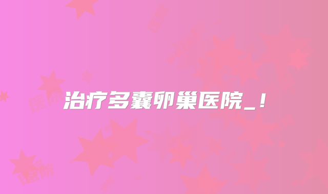 治疗多囊卵巢医院_！