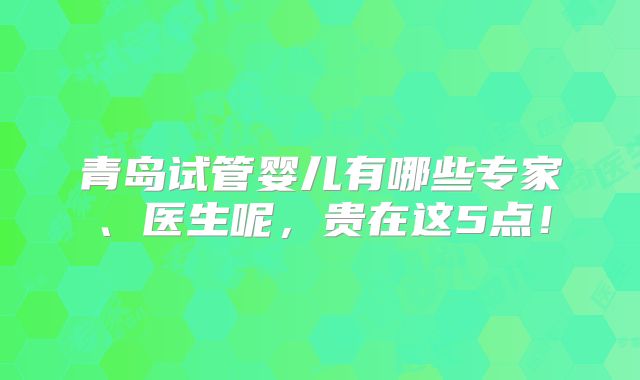 青岛试管婴儿有哪些专家、医生呢,贵在这5点!