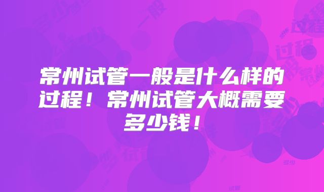 常州试管一般是什么样的过程！常州试管大概需要多少钱！