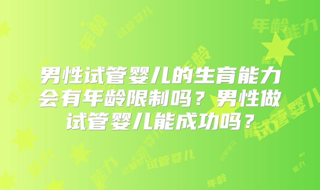 男性试管婴儿的生育能力会有年龄限制吗？男性做试管婴儿能成功吗？
