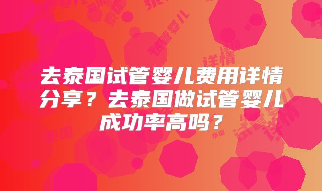 去泰国试管婴儿费用详情分享?去泰国做试管婴儿成功率高吗?