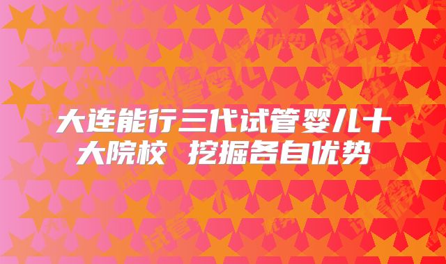 大连能行三代试管婴儿十大院校 挖掘各自优势