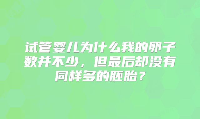 试管婴儿为什么我的卵子数并不少，但最后却没有同样多的胚胎？