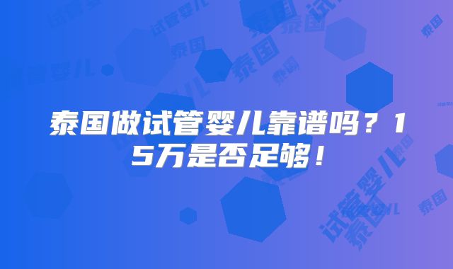 泰国做试管婴儿靠谱吗?15万是否足够!