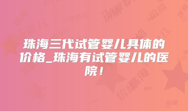 珠海三代试管婴儿具体的价格_珠海有试管婴儿的医院！