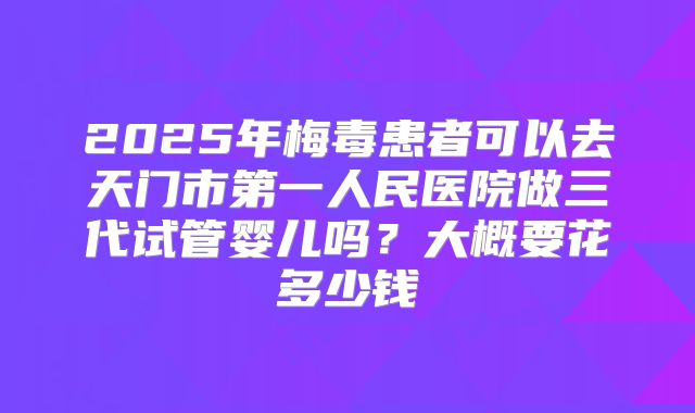 2025年梅毒患者可以去天门市第一人民医院做三代试管婴儿吗？大概要花多少钱