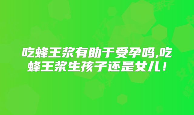 吃蜂王浆有助于受孕吗,吃蜂王浆生孩子还是女儿!