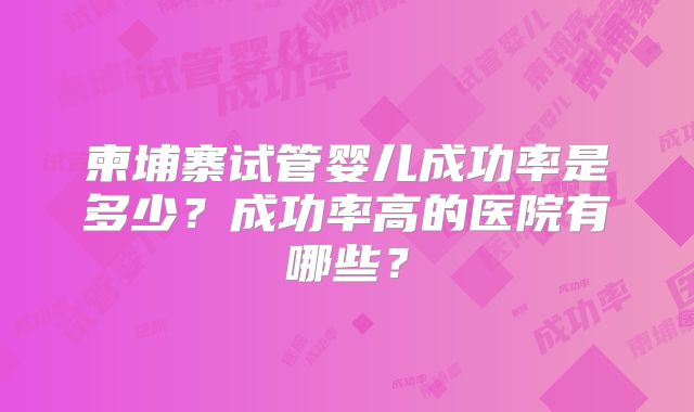 柬埔寨试管婴儿成功率是多少？成功率高的医院有哪些？