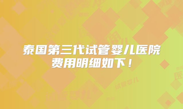 泰国第三代试管婴儿医院费用明细如下!