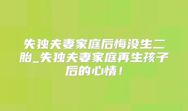 失独夫妻家庭后悔没生二胎_失独夫妻家庭再生孩子后的心情！