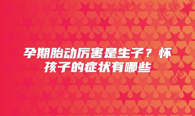 孕期胎动厉害是生子？怀孩子的症状有哪些