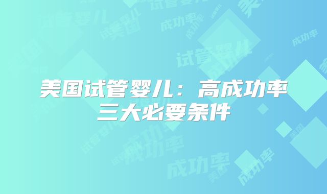 美国试管婴儿:高成功率三大必要条件