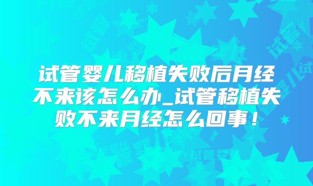 试管婴儿移植失败后月经不来该怎么办_试管移植失败不来月经怎么回事！