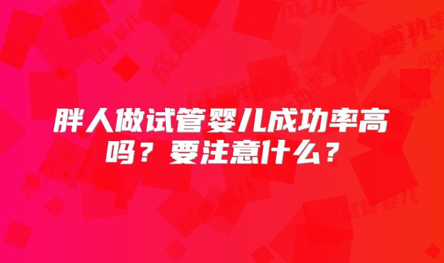 胖人做试管婴儿成功率高吗？要注意什么？