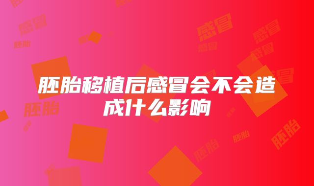 胚胎移植后感冒会不会造成什么影响