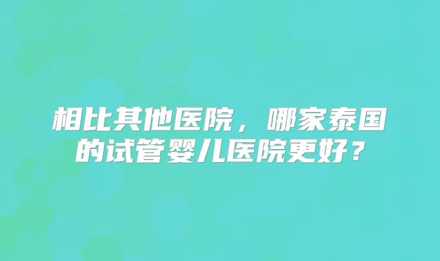 相比其他医院，哪家泰国的试管婴儿医院更好？