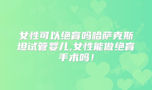 女性可以绝育吗哈萨克斯坦试管婴儿,女性能做绝育手术吗！