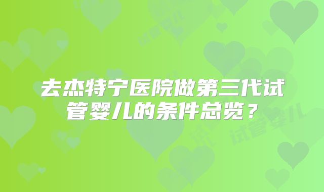 去杰特宁医院做第三代试管婴儿的条件总览？
