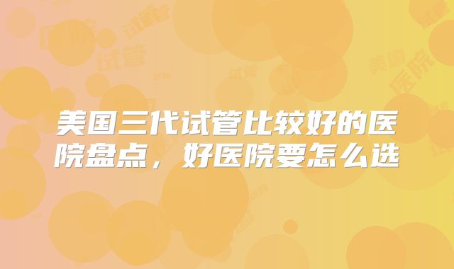 美国三代试管比较好的医院盘点,好医院要怎么选