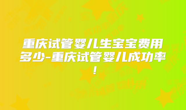 重庆试管婴儿生宝宝费用多少-重庆试管婴儿成功率!