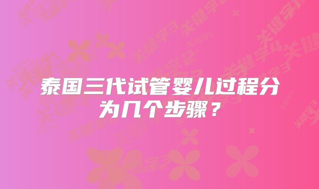 泰国三代试管婴儿过程分为几个步骤？