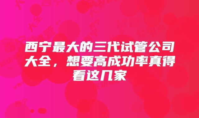 西宁最大的三代试管公司大全，想要高成功率真得看这几家