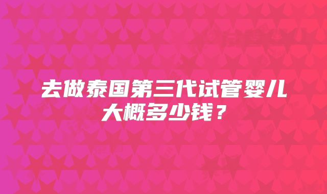 去做泰国第三代试管婴儿大概多少钱？