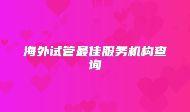 海外试管最佳服务机构查询