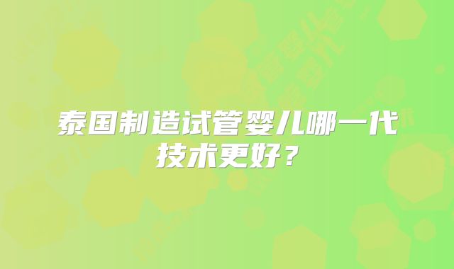 泰国制造试管婴儿哪一代技术更好？