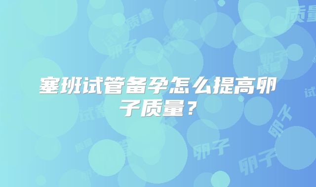 塞班试管备孕怎么提高卵子质量？