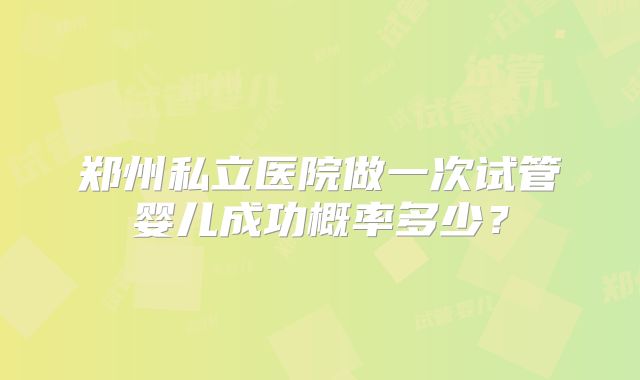 郑州私立医院做一次试管婴儿成功概率多少？