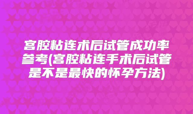 宫腔粘连术后试管成功率参考(宫腔粘连手术后试管是不是最快的怀孕方法)