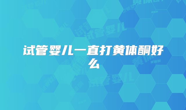 试管婴儿一直打黄体酮好么
