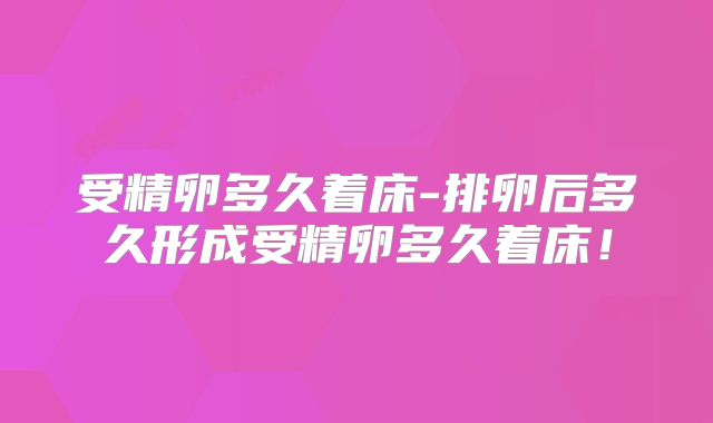 受精卵多久着床-排卵后多久形成受精卵多久着床！