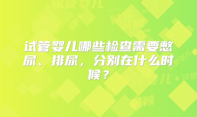 试管婴儿哪些检查需要憋尿、排尿，分别在什么时候？