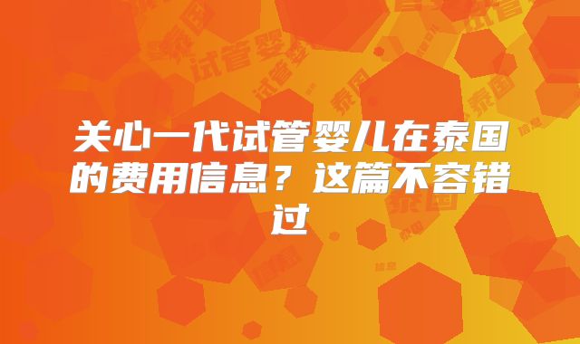 关心一代试管婴儿在泰国的费用信息?这篇不容错过