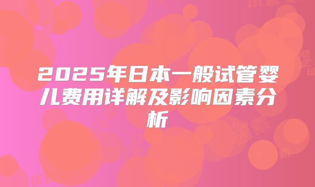 2025年日本一般试管婴儿费用详解及影响因素分析