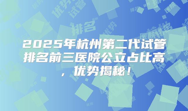 2025年杭州第二代试管排名前三医院公立占比高，优势揭秘！