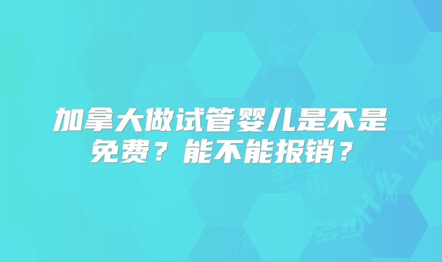 加拿大做试管婴儿是不是免费？能不能报销？