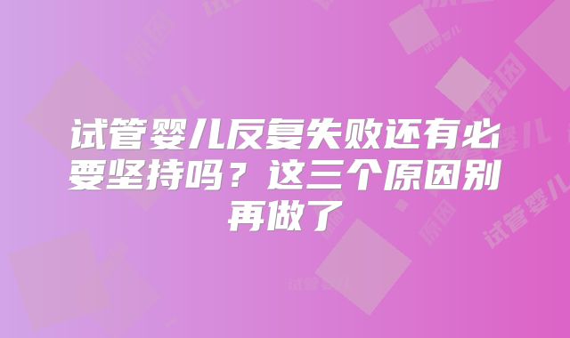 试管婴儿反复失败还有必要坚持吗？这三个原因别再做了