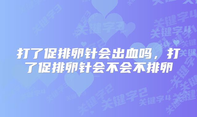 打了促排卵针会出血吗,打了促排卵针会不会不排卵