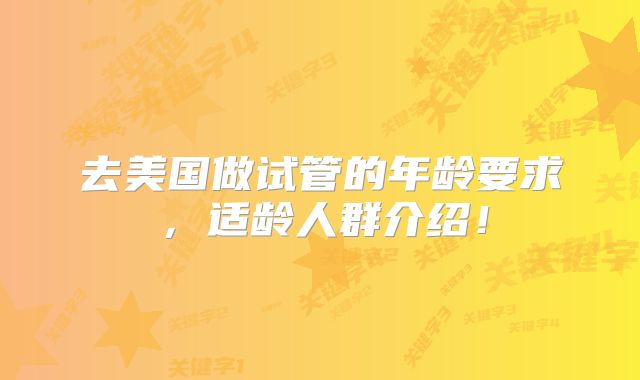去美国做试管的年龄要求,适龄人群介绍!