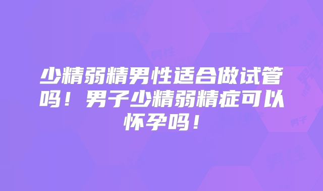 少精弱精男性适合做试管吗！男子少精弱精症可以怀孕吗！