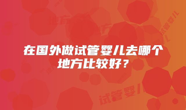 在国外做试管婴儿去哪个地方比较好？
