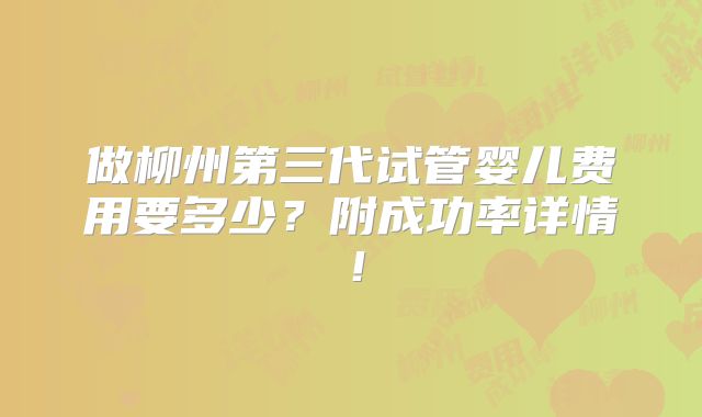 做柳州第三代试管婴儿费用要多少？附成功率详情！
