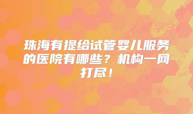 珠海有提给试管婴儿服务的医院有哪些?机构一网打尽!