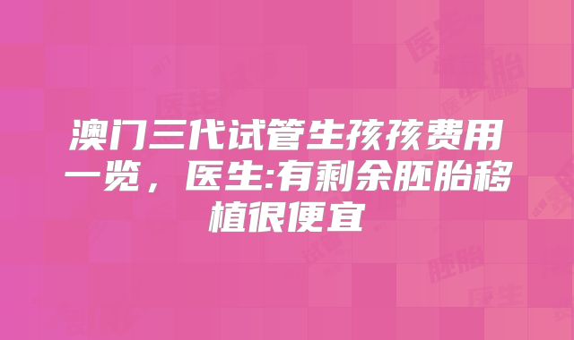 澳门三代试管生孩孩费用一览，医生:有剩余胚胎移植很便宜