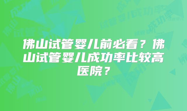 佛山试管婴儿前必看？佛山试管婴儿成功率比较高医院？