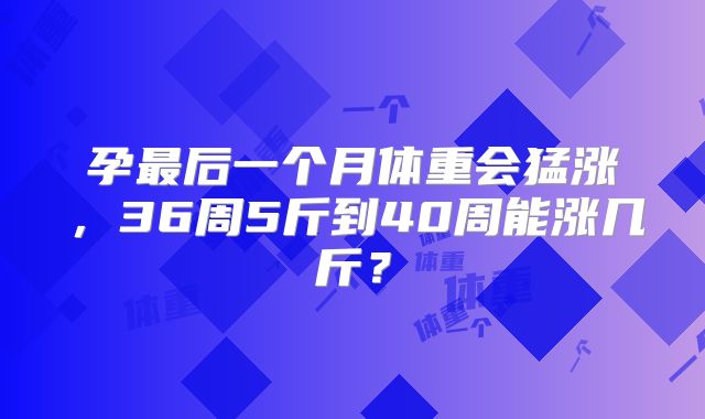 孕最后一个月体重会猛涨,36周5斤到40周能涨几斤?